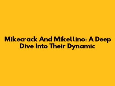 Mikecrack And Mikellino: A Deep Dive Into Their Dynamic