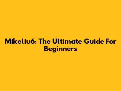 Mikeliu6: The Ultimate Guide For Beginners