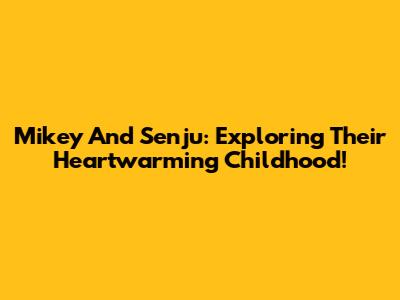 Mikey And Senju: Exploring Their Heartwarming Childhood!
