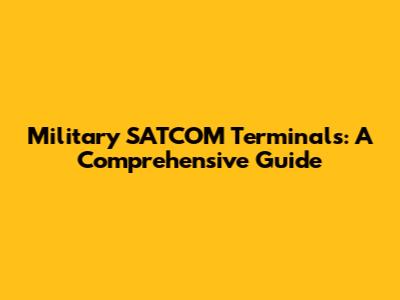 Military SATCOM Terminals: A Comprehensive Guide