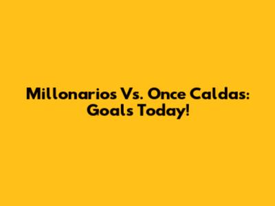 Millonarios Vs. Once Caldas: Goals Today!