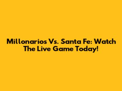 Millonarios Vs. Santa Fe: Watch The Live Game Today!