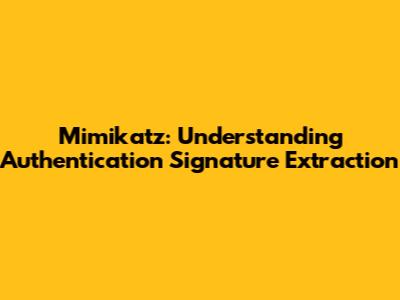 Mimikatz: Understanding Authentication Signature Extraction