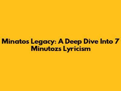 Minato's Legacy: A Deep Dive Into 7 Minutoz's Lyricism