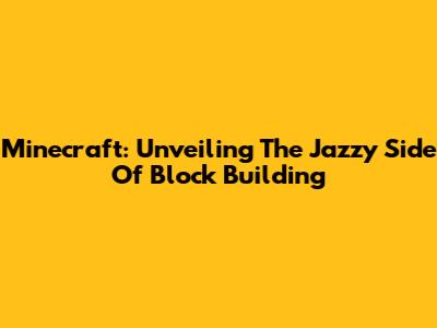 Minecraft: Unveiling The Jazzy Side Of Block Building