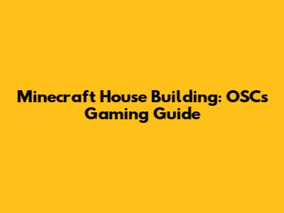 Minecraft House Building: OSC's Gaming Guide