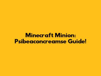 Minecraft Minion: Psibeaconcreamse Guide!