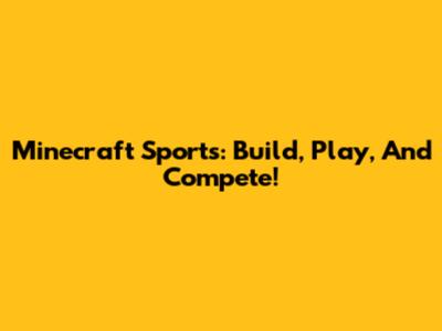 Minecraft Sports: Build, Play, And Compete!