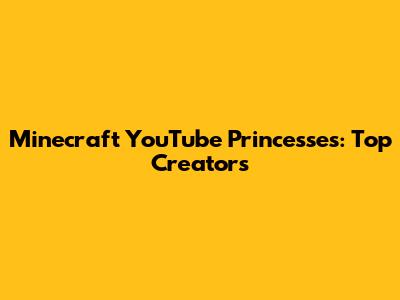 Minecraft YouTube Princesses: Top Creators