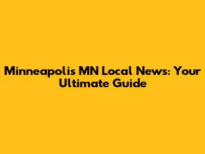 Minneapolis MN Local News: Your Ultimate Guide