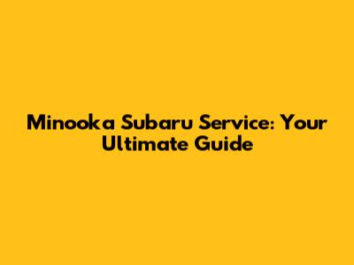 Minooka Subaru Service: Your Ultimate Guide