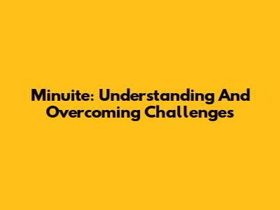 Minuite: Understanding And Overcoming Challenges