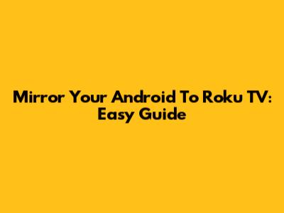 Mirror Your Android To Roku TV: Easy Guide