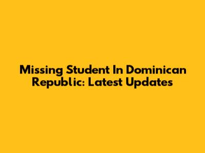 Missing Student In Dominican Republic: Latest Updates