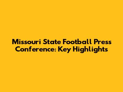 Missouri State Football Press Conference: Key Highlights