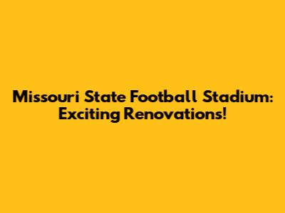 Missouri State Football Stadium: Exciting Renovations!