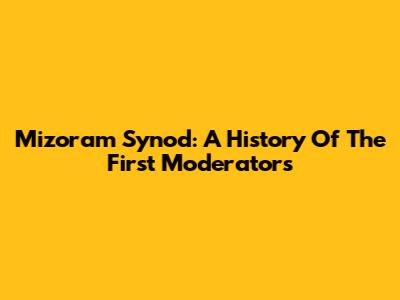 Mizoram Synod: A History Of The First Moderators