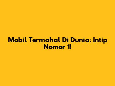 Mobil Termahal Di Dunia: Intip Nomor 1! 