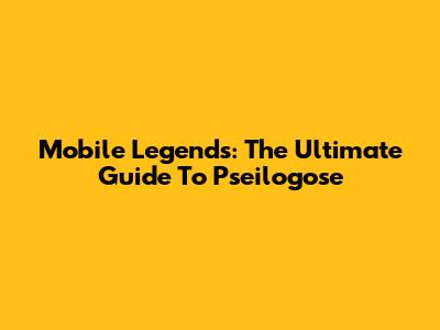 Mobile Legends: The Ultimate Guide To Pseilogose