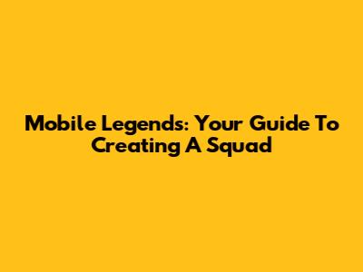 Mobile Legends: Your Guide To Creating A Squad