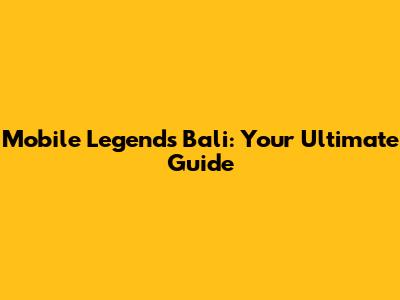 Mobile Legends Bali: Your Ultimate Guide
