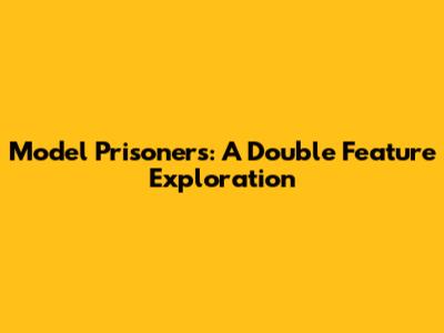 Model Prisoners: A Double Feature Exploration