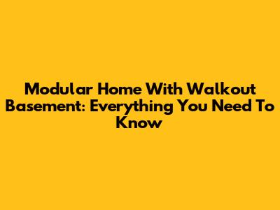 Modular Home With Walkout Basement: Everything You Need To Know