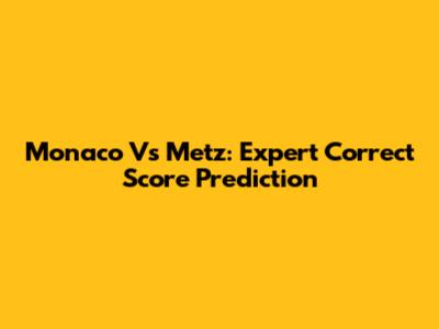 Monaco Vs Metz: Expert Correct Score Prediction