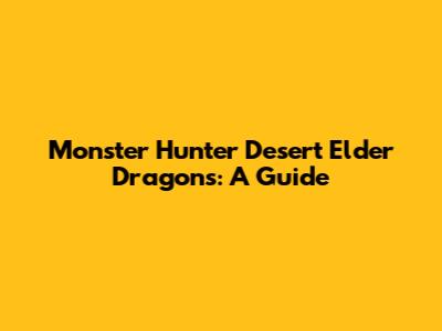 Monster Hunter Desert Elder Dragons: A Guide