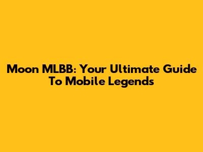 Moon MLBB: Your Ultimate Guide To Mobile Legends