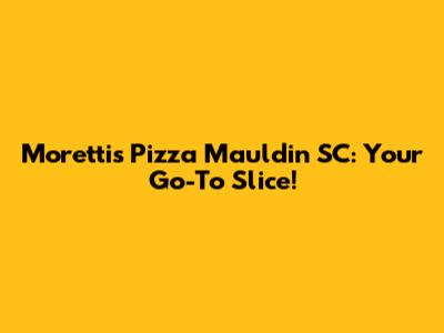 Moretti's Pizza Mauldin SC: Your Go-To Slice!