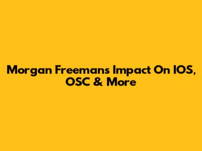 Morgan Freeman's Impact On IOS, OSC & More
