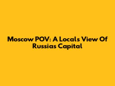 Moscow POV: A Local's View Of Russia's Capital