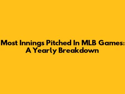 Most Innings Pitched In MLB Games: A Yearly Breakdown