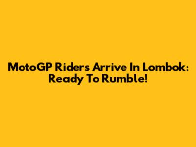 MotoGP Riders Arrive In Lombok: Ready To Rumble!