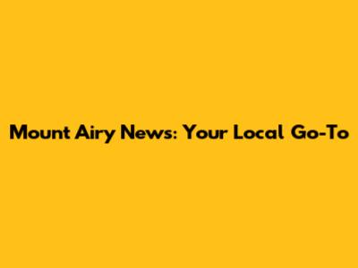 Mount Airy News: Your Local Go-To