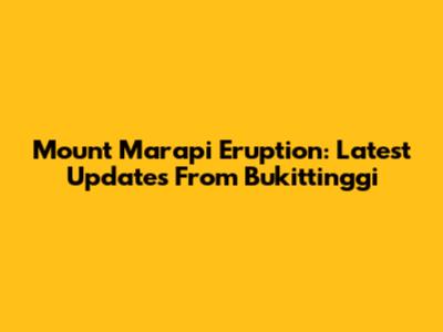 Mount Marapi Eruption: Latest Updates From Bukittinggi