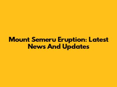 Mount Semeru Eruption: Latest News And Updates