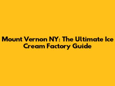 Mount Vernon NY: The Ultimate Ice Cream Factory Guide