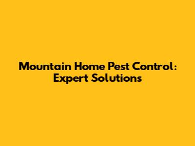 Mountain Home Pest Control: Expert Solutions