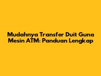 Mudahnya Transfer Duit Guna Mesin ATM: Panduan Lengkap