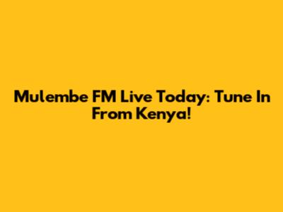 Mulembe FM Live Today: Tune In From Kenya!