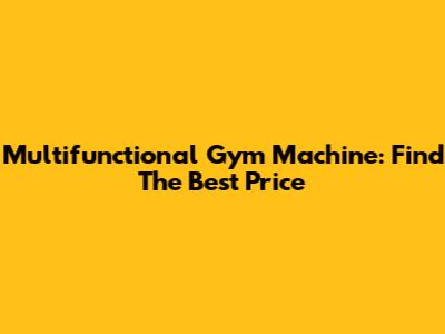 Multifunctional Gym Machine: Find The Best Price