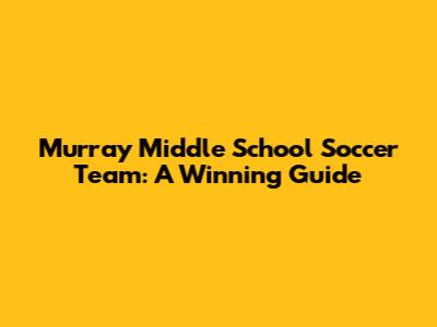 Murray Middle School Soccer Team: A Winning Guide