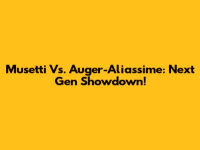 Musetti Vs. Auger-Aliassime: Next Gen Showdown!