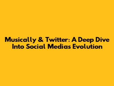 Musically & Twitter: A Deep Dive Into Social Media's Evolution