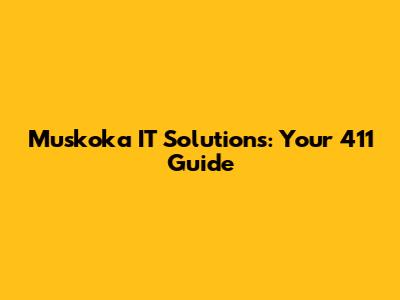 Muskoka IT Solutions: Your 411 Guide