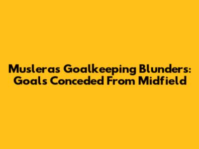Muslera's Goalkeeping Blunders: Goals Conceded From Midfield