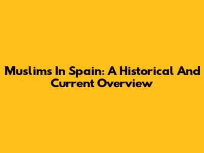 Muslims In Spain: A Historical And Current Overview