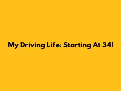 My Driving Life: Starting At 34!
